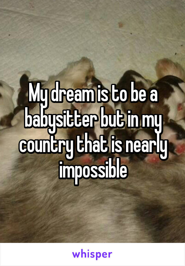 My dream is to be a babysitter but in my country that is nearly impossible