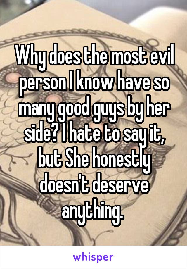 Why does the most evil person I know have so many good guys by her side? I hate to say it, but She honestly doesn't deserve anything. 