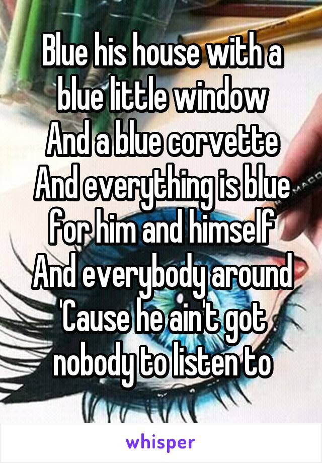 Blue his house with a blue little window
And a blue corvette
And everything is blue for him and himself
And everybody around
'Cause he ain't got nobody to listen to
