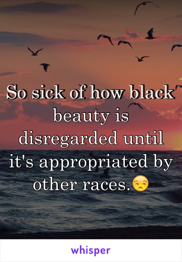 So sick of how black beauty is disregarded until it's appropriated by other races.😒