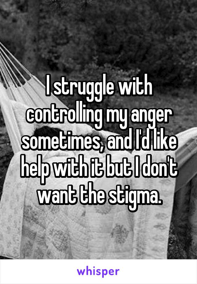 I struggle with controlling my anger sometimes, and I'd like help with it but I don't want the stigma.