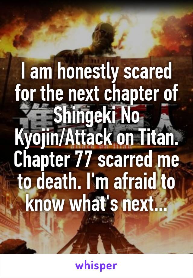 I am honestly scared for the next chapter of Shingeki No Kyojin/Attack on Titan. Chapter 77 scarred me to death. I'm afraid to know what's next...