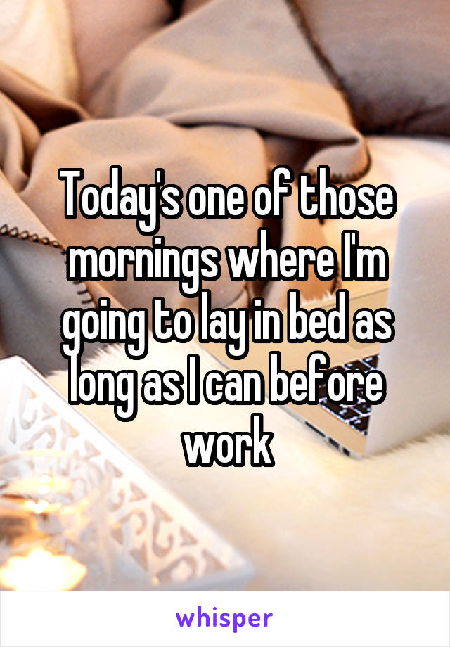 Today's one of those mornings where I'm going to lay in bed as long as I can before work