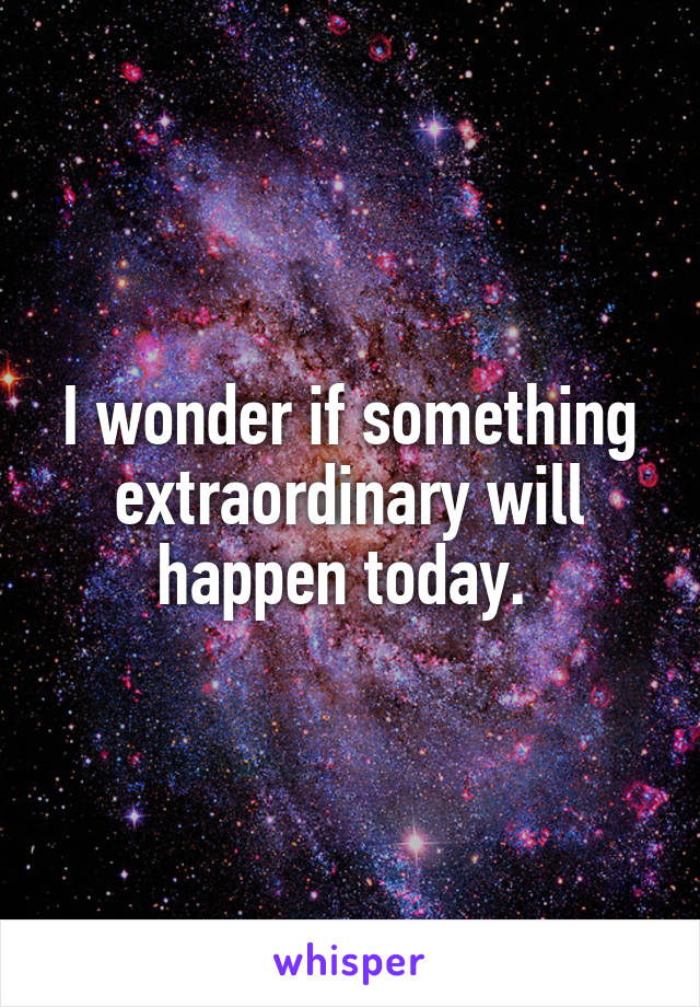 I wonder if something extraordinary will happen today. 