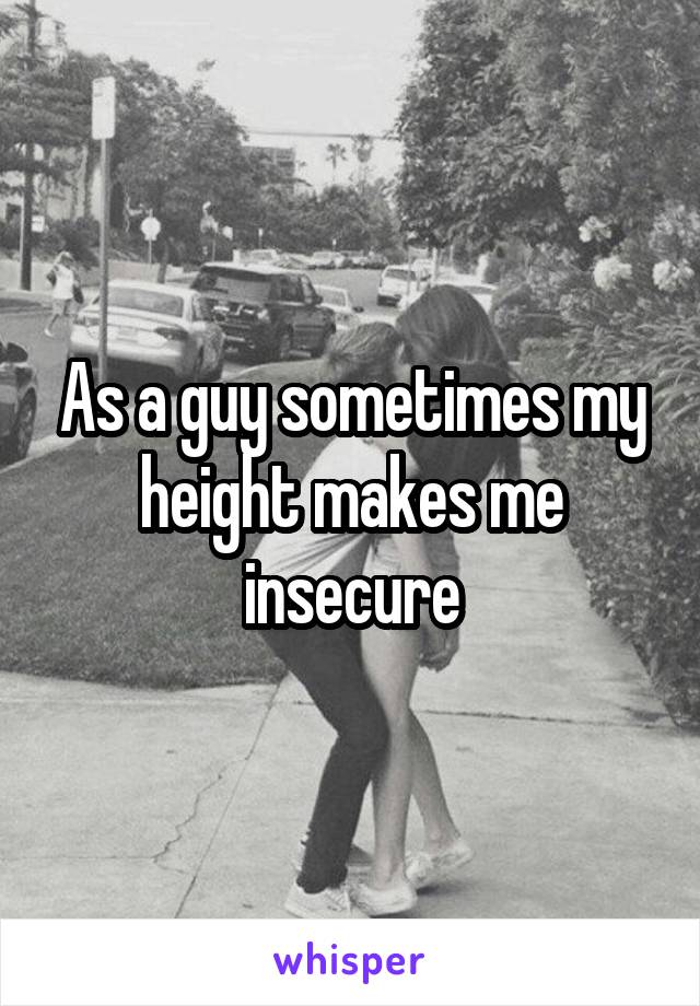 As a guy sometimes my height makes me insecure