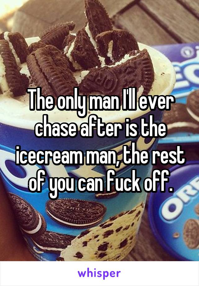 The only man I'll ever chase after is the icecream man, the rest of you can fuck off.