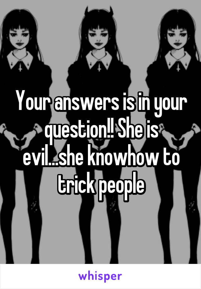 Your answers is in your question!! She is evil...she knowhow to trick people