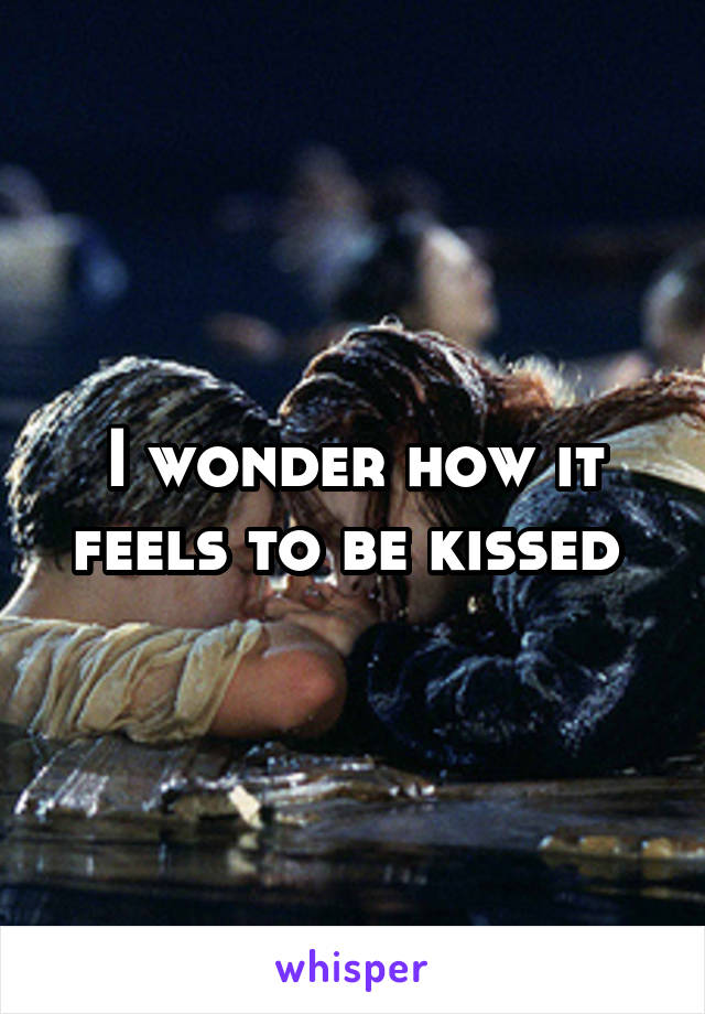 I wonder how it feels to be kissed 