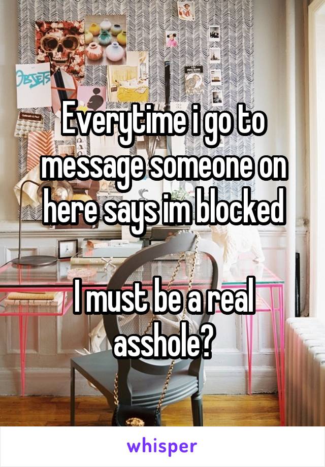 Everytime i go to message someone on here says im blocked

I must be a real asshole?