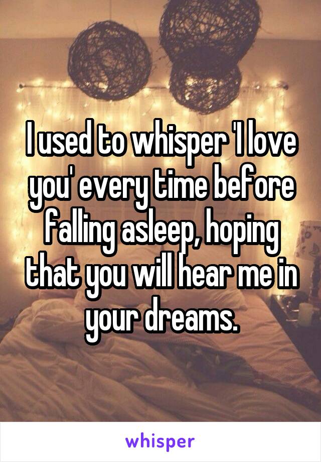 I used to whisper 'I love you' every time before falling asleep, hoping that you will hear me in your dreams.