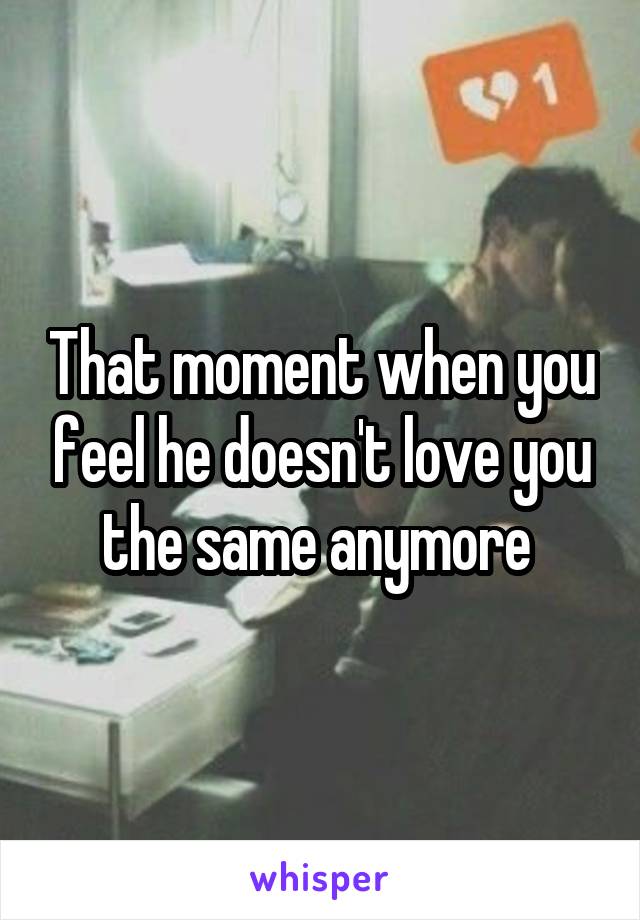 That moment when you feel he doesn't love you the same anymore 