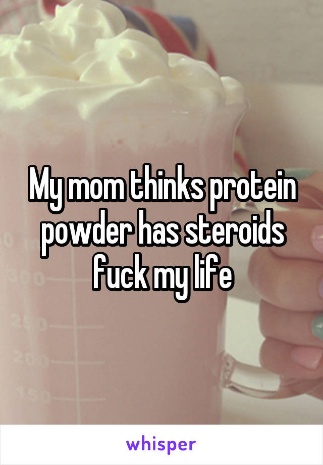 My mom thinks protein powder has steroids fuck my life