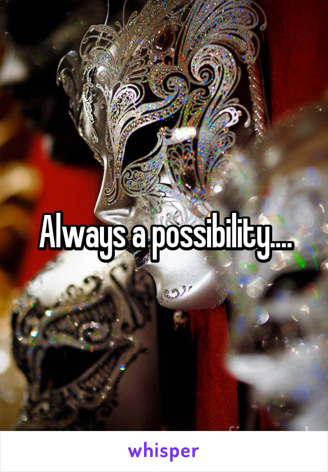 Always a possibility....