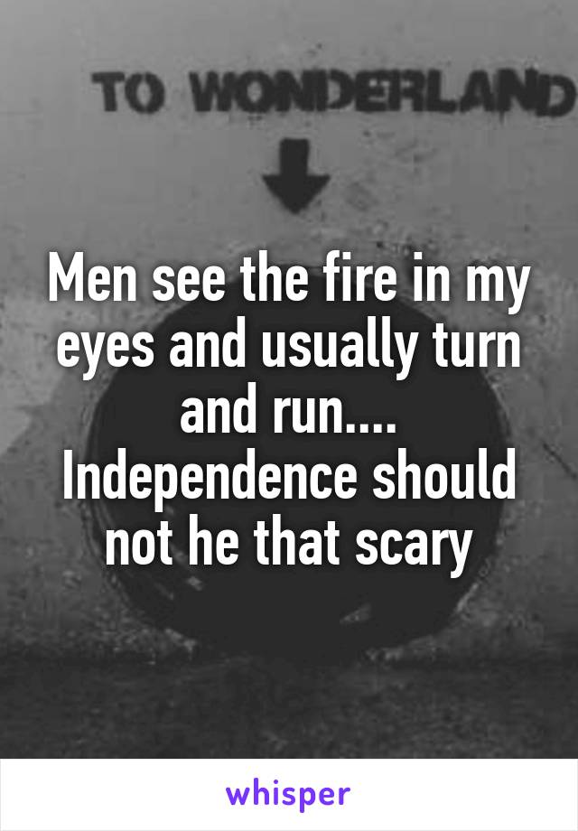 Men see the fire in my eyes and usually turn and run.... Independence should not he that scary