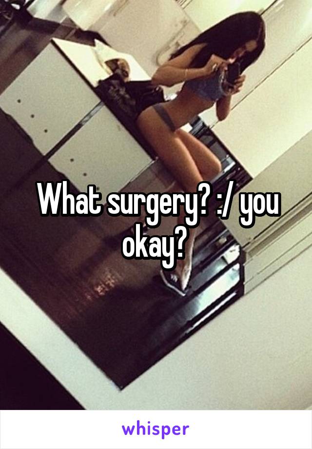 What surgery? :/ you okay? 