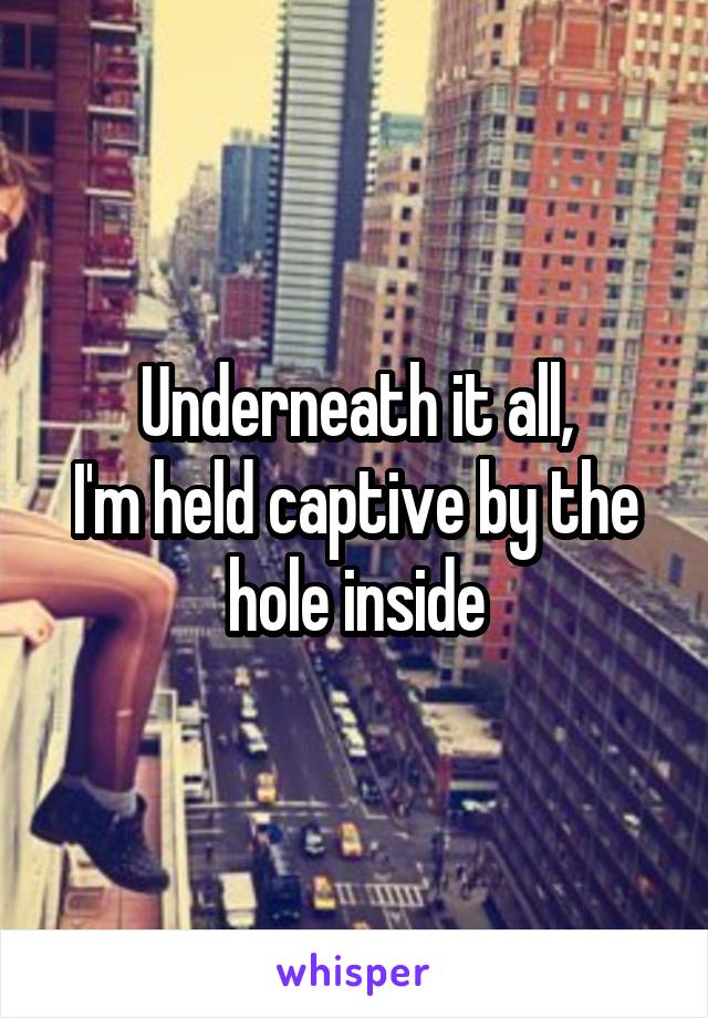 Underneath it all,
I'm held captive by the hole inside