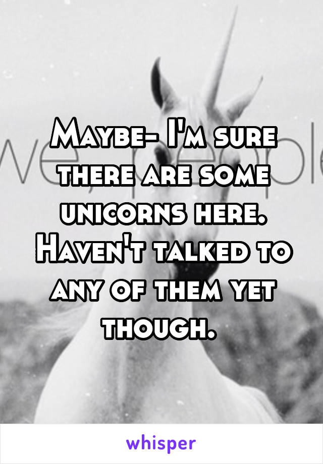 Maybe- I'm sure there are some unicorns here. Haven't talked to any of them yet though. 