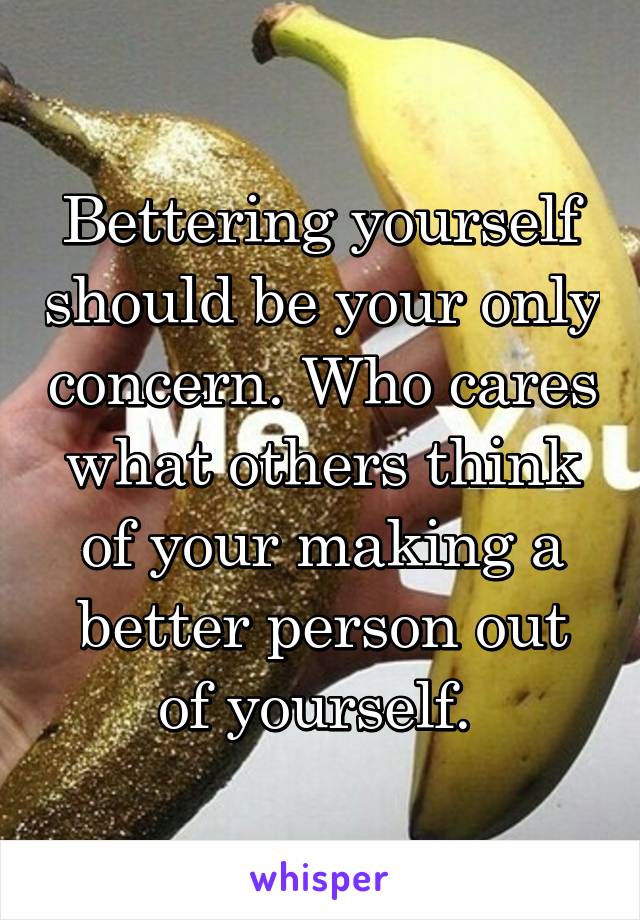 Bettering yourself should be your only concern. Who cares what others think of your making a better person out of yourself. 