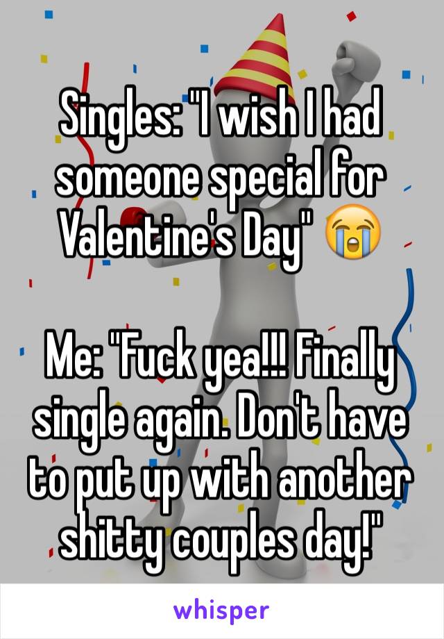 Singles: "I wish I had someone special for Valentine's Day" 😭

Me: "Fuck yea!!! Finally single again. Don't have to put up with another shitty couples day!" 