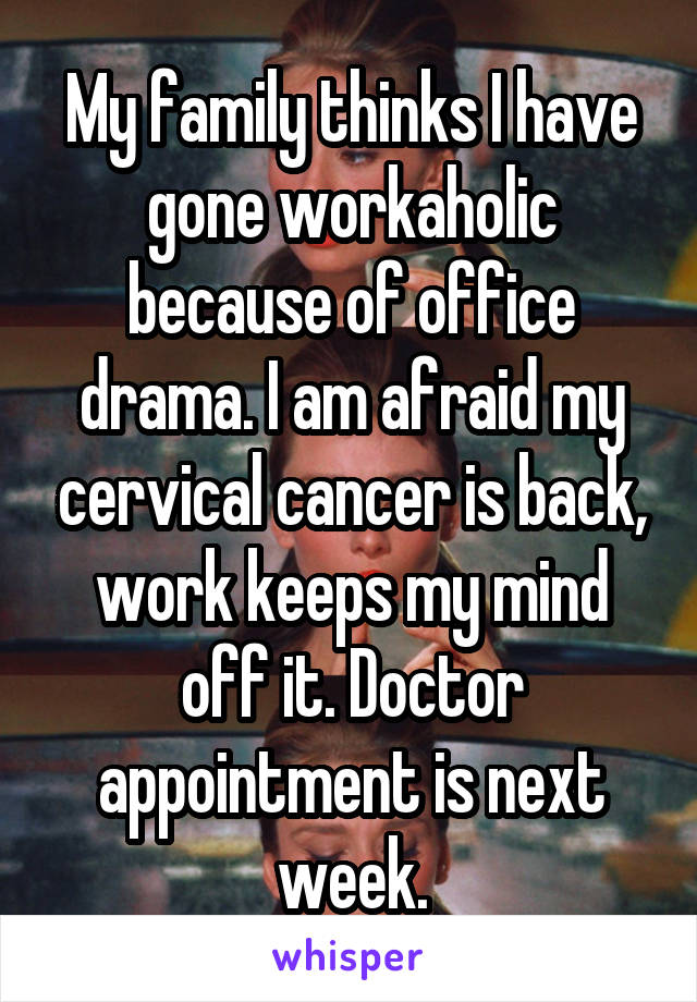 My family thinks I have gone workaholic because of office drama. I am afraid my cervical cancer is back, work keeps my mind off it. Doctor appointment is next week.