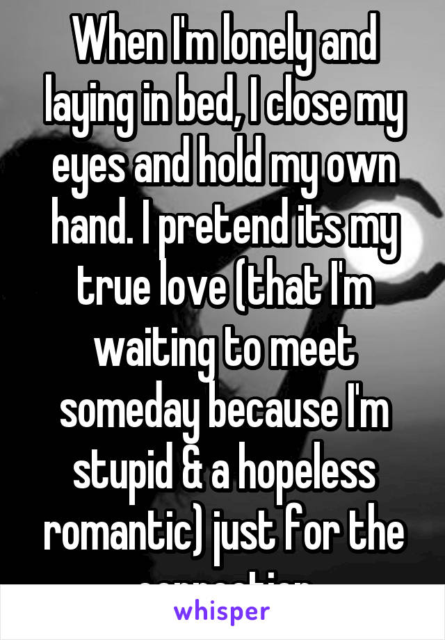 When I'm lonely and laying in bed, I close my eyes and hold my own hand. I pretend its my true love (that I'm waiting to meet someday because I'm stupid & a hopeless romantic) just for the connection