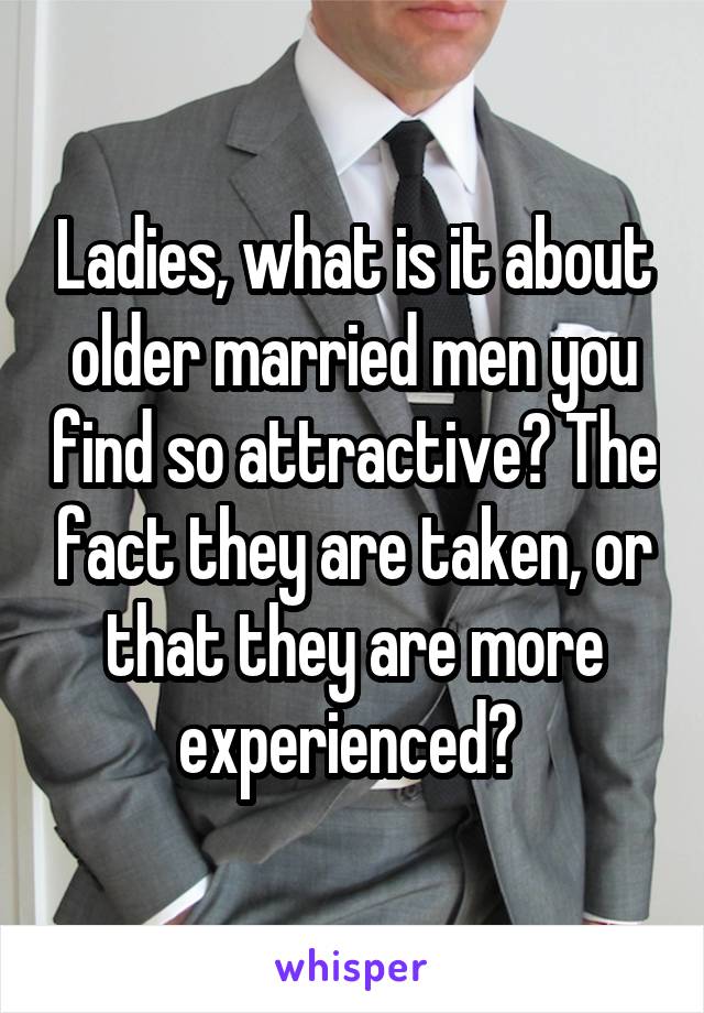 Ladies, what is it about older married men you find so attractive? The fact they are taken, or that they are more experienced? 