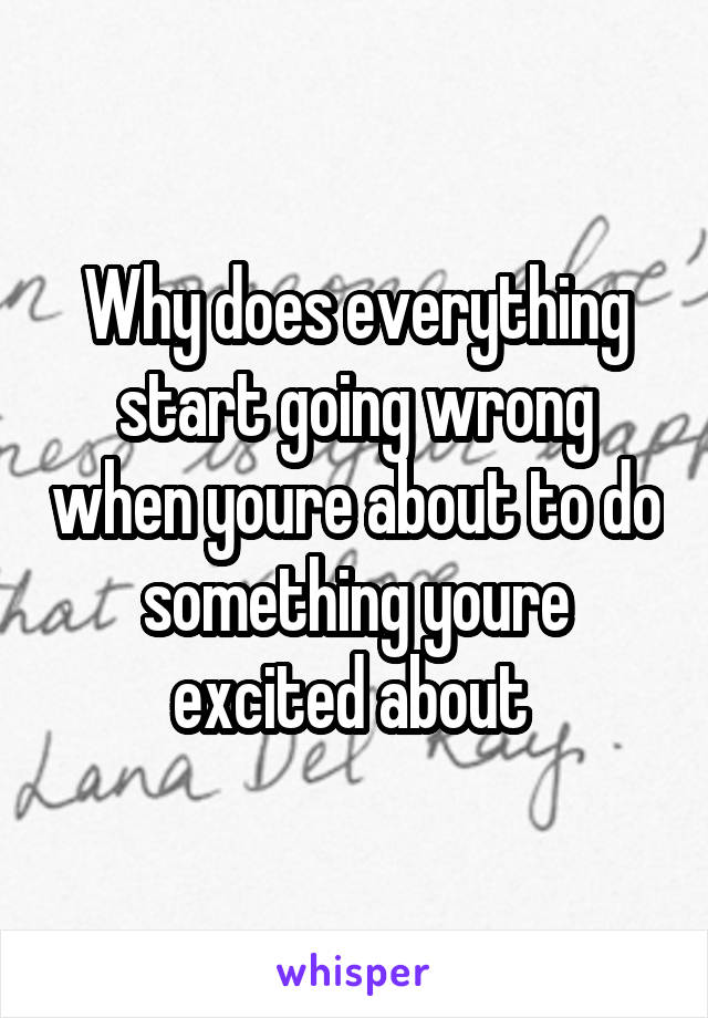 Why does everything start going wrong when youre about to do something youre excited about 