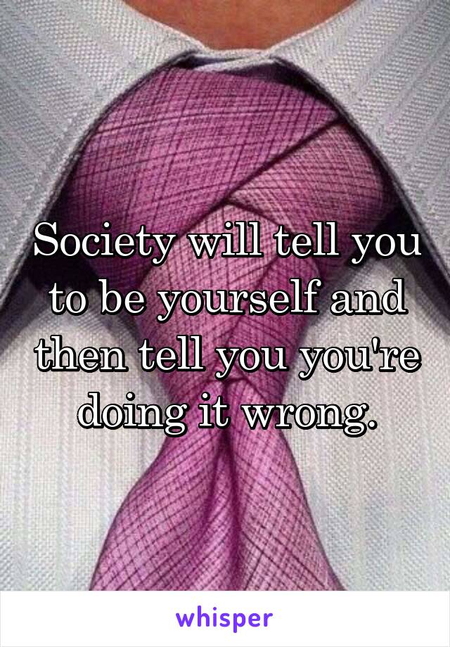 Society will tell you to be yourself and then tell you you're doing it wrong.