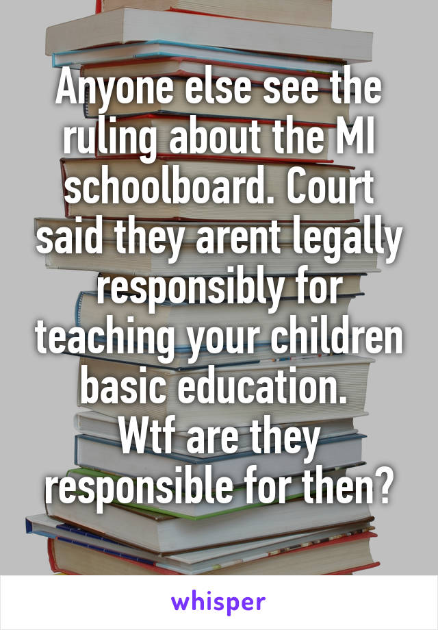 Anyone else see the ruling about the MI schoolboard. Court said they arent legally responsibly for teaching your children basic education. 
Wtf are they responsible for then?
