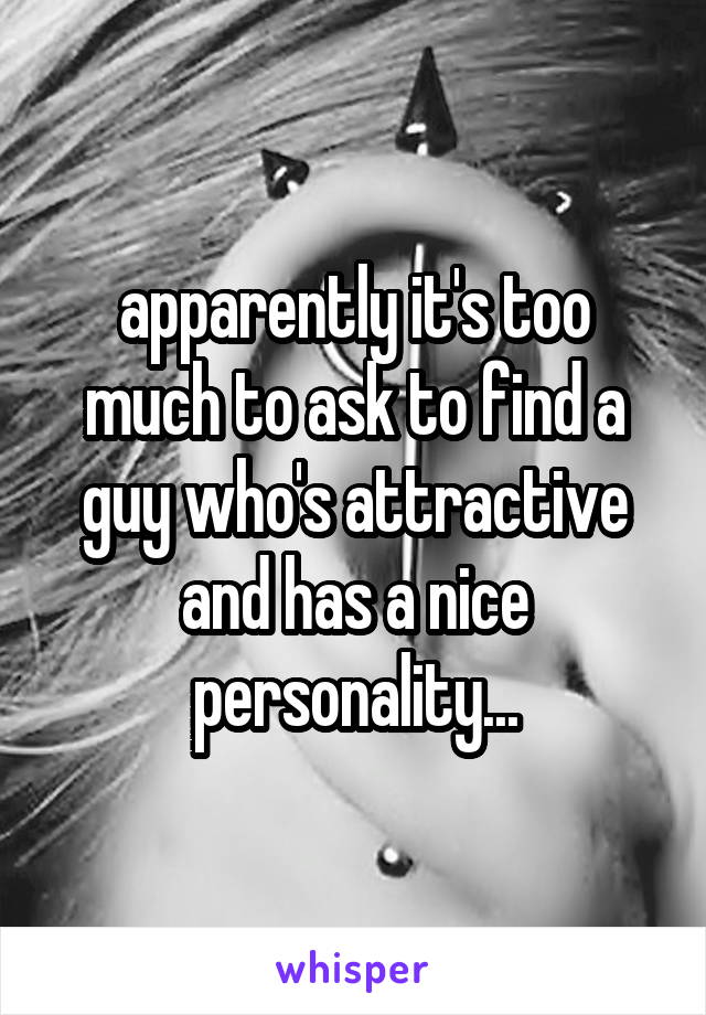 apparently it's too much to ask to find a guy who's attractive and has a nice personality...