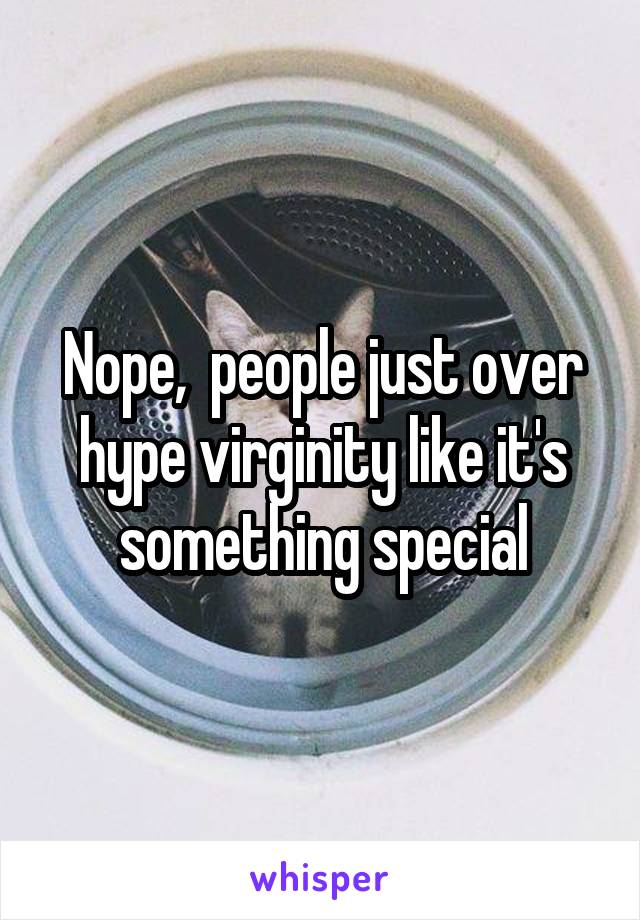 Nope,  people just over hype virginity like it's something special