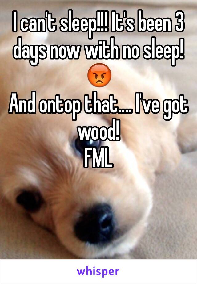 I can't sleep!!! It's been 3 days now with no sleep! 
😡
And ontop that.... I've got wood!
FML