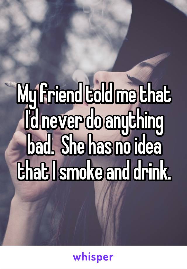 My friend told me that I'd never do anything bad.  She has no idea that I smoke and drink.