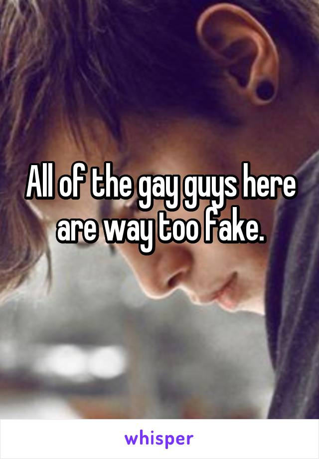 All of the gay guys here are way too fake.
