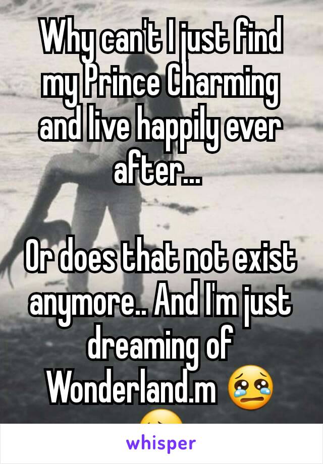 Why can't I just find my Prince Charming and live happily ever after... 

Or does that not exist anymore.. And I'm just dreaming of Wonderland.m 😢😔