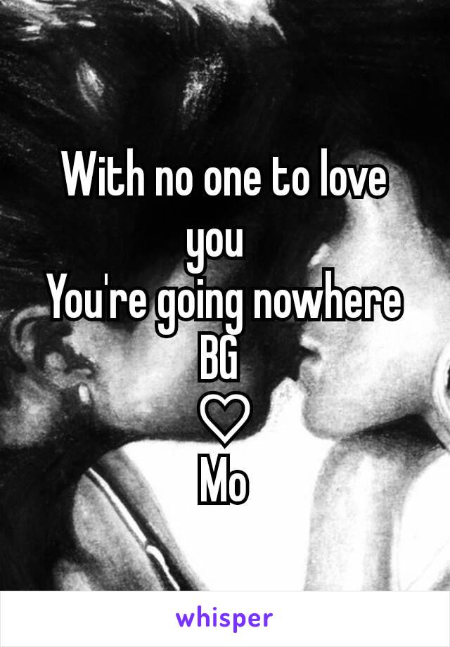 With no one to love you  
You're going nowhere
BG 
♡
Mo