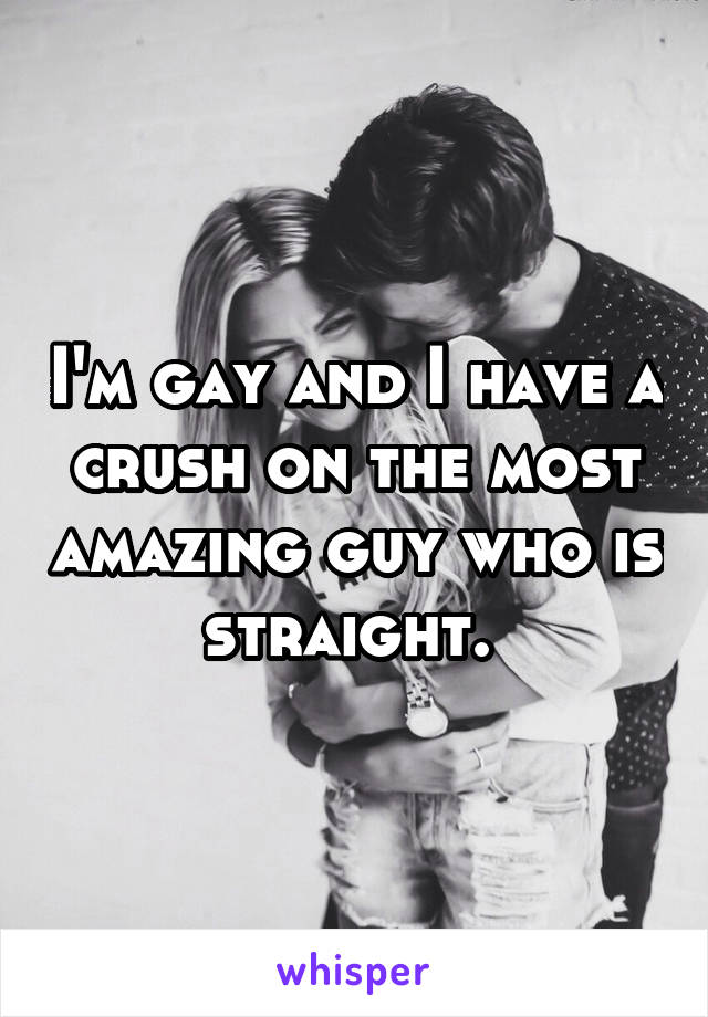 I'm gay and I have a crush on the most amazing guy who is straight. 