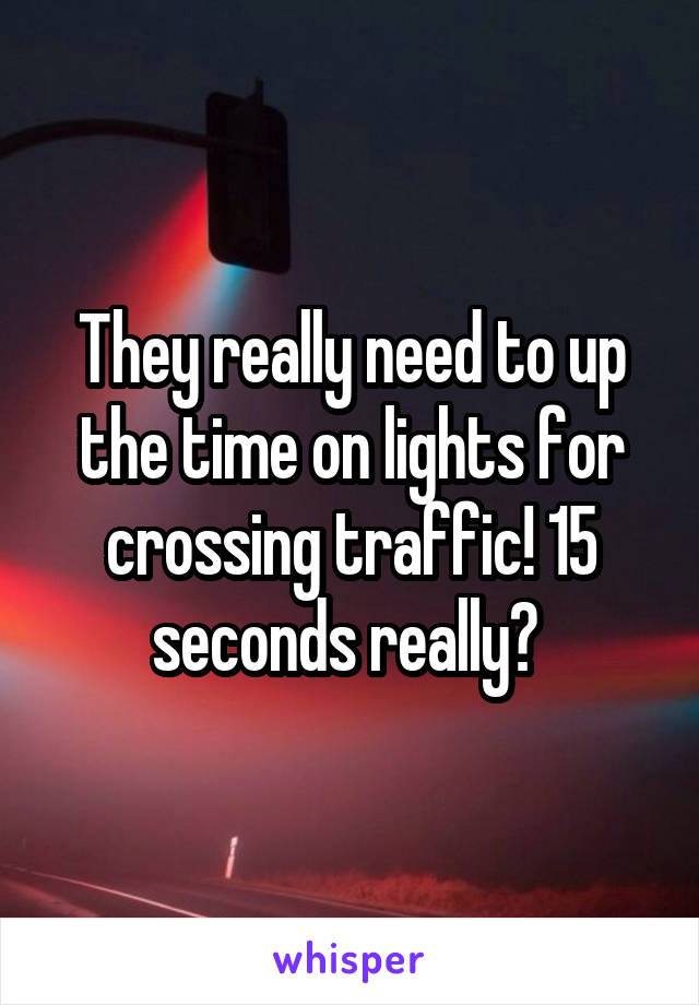 They really need to up the time on lights for crossing traffic! 15 seconds really? 