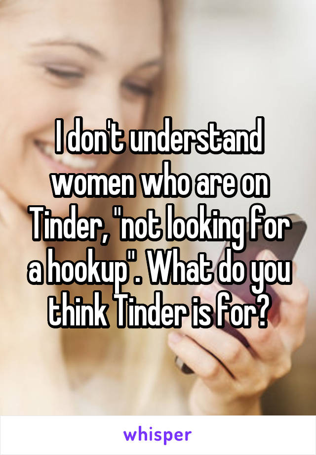 I don't understand women who are on Tinder, "not looking for a hookup". What do you think Tinder is for?