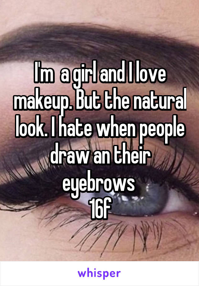 I'm  a girl and I love makeup. But the natural look. I hate when people draw an their eyebrows 
16f