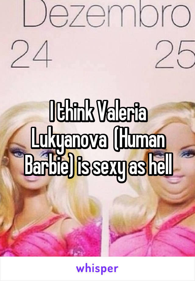 I think Valeria Lukyanova  (Human Barbie) is sexy as hell