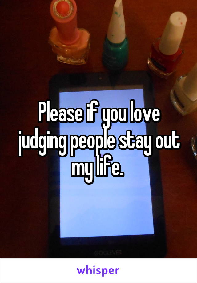 Please if you love judging people stay out my life. 