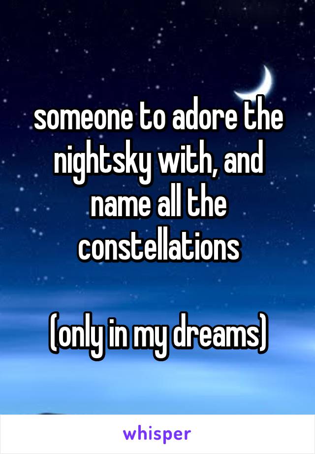 someone to adore the nightsky with, and name all the constellations

(only in my dreams)