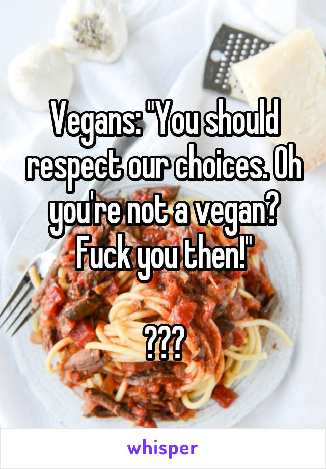 Vegans: "You should respect our choices. Oh you're not a vegan? Fuck you then!"

???