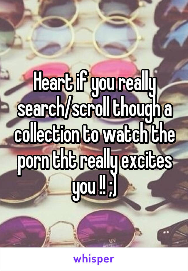 Heart if you really search/scroll though a collection to watch the porn tht really excites you !! ;)