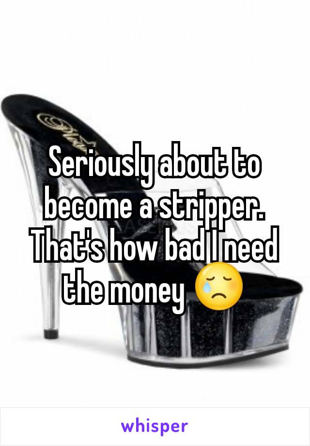 Seriously about to become a stripper. That's how bad I need the money 😢