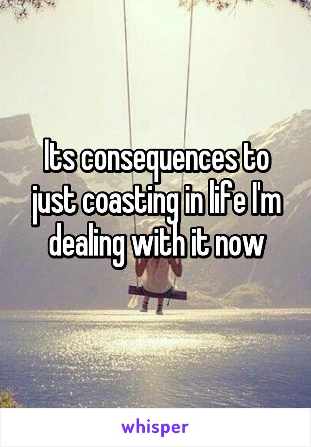 Its consequences to just coasting in life I'm dealing with it now
