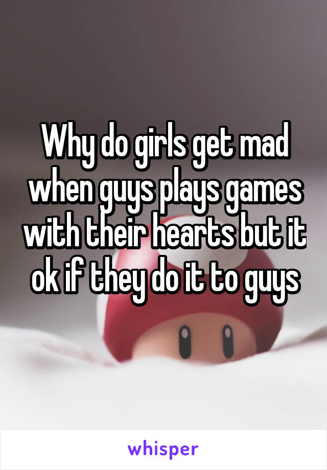 Why do girls get mad when guys plays games with their hearts but it ok if they do it to guys
