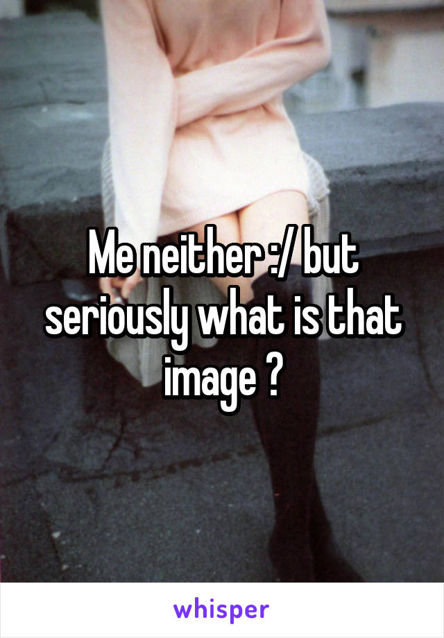 Me neither :/ but seriously what is that image ?