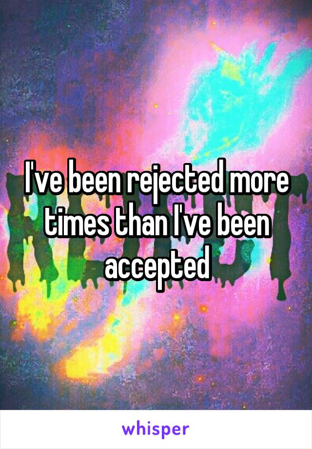 I've been rejected more times than I've been accepted